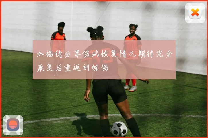 加福德分享伤病恢复情况期待完全康复后重返训练场