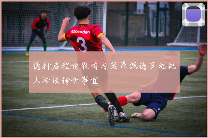 德科启程伦敦将与若昂佩德罗经纪人洽谈转会事宜