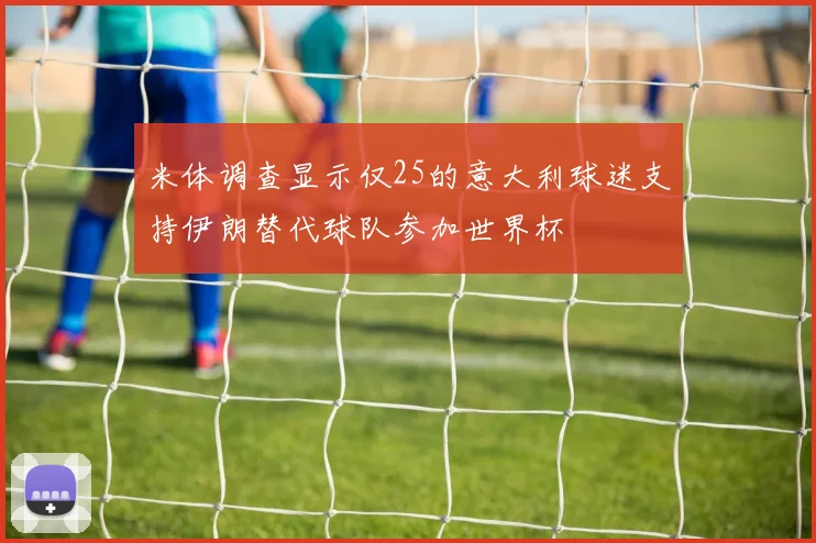 米体调查显示仅25的意大利球迷支持伊朗替代球队参加世界杯