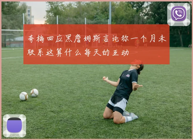 夸梅回应黑詹姆斯言论称一个月未联系这算什么每天的互动