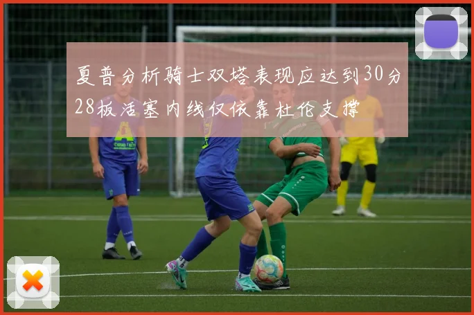 夏普分析骑士双塔表现应达到30分28板活塞内线仅依靠杜伦支撑