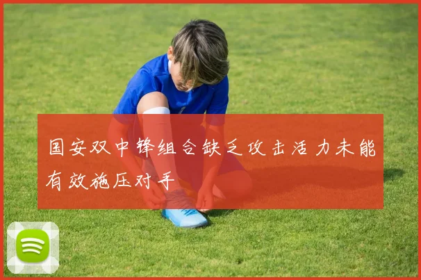 国安双中锋组合缺乏攻击活力未能有效施压对手