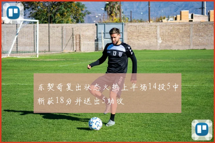 东契奇复出状态火热上半场14投5中斩获18分并送出5助攻