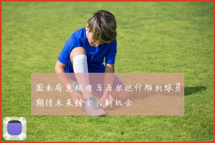 国米有意租借马马尔达什维利球员期待未来转会买断机会