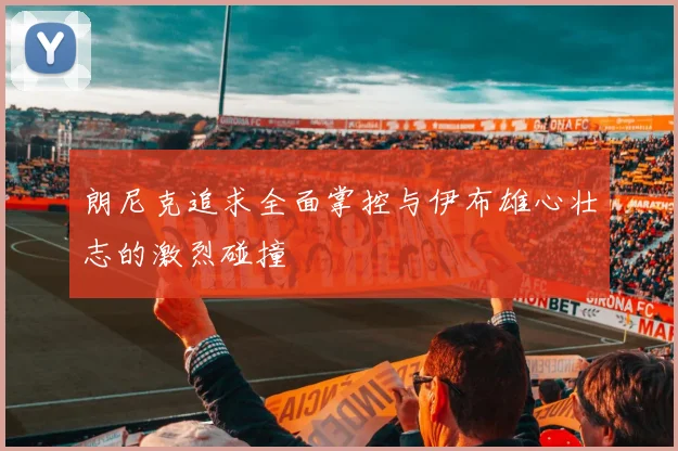 朗尼克追求全面掌控与伊布雄心壮志的激烈碰撞