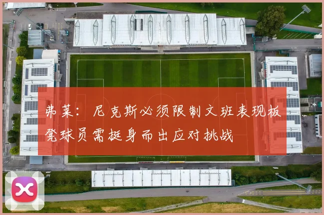 弗莱：尼克斯必须限制文班表现板凳球员需挺身而出应对挑战