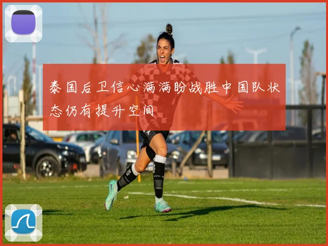 泰国后卫信心满满盼战胜中国队状态仍有提升空间