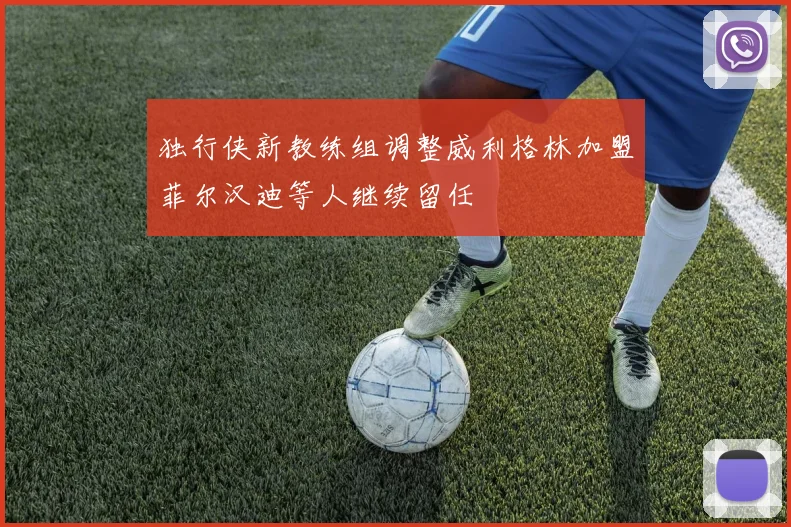 独行侠新教练组调整威利格林加盟菲尔汉迪等人继续留任