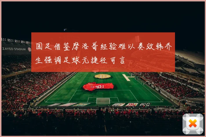 国足借鉴摩洛哥经验难以奏效韩乔生强调足球无捷径可言