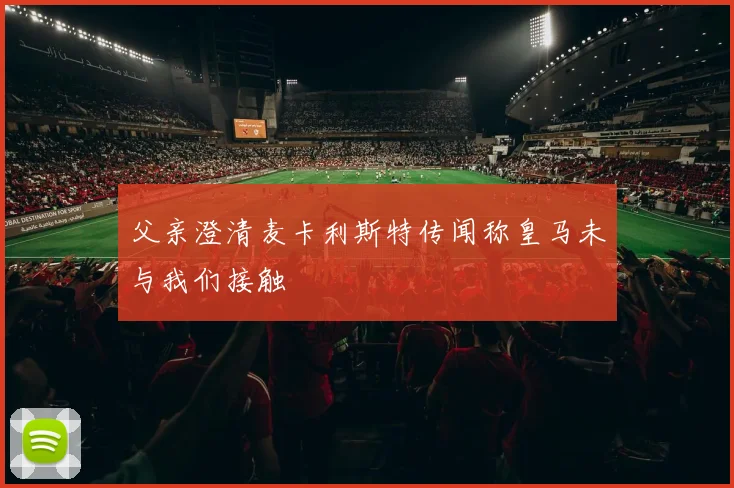 父亲澄清麦卡利斯特传闻称皇马未与我们接触