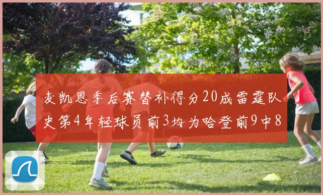 麦凯恩季后赛替补得分20成雷霆队史第4年轻球员前3均为哈登前9中8席次占据
