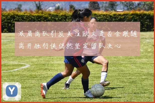 浓眉离队引发关注欧文是否会跟随离开独行侠仍然坚定留队决心