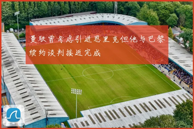 曼联曾考虑引进恩里克但他与巴黎续约谈判接近完成
