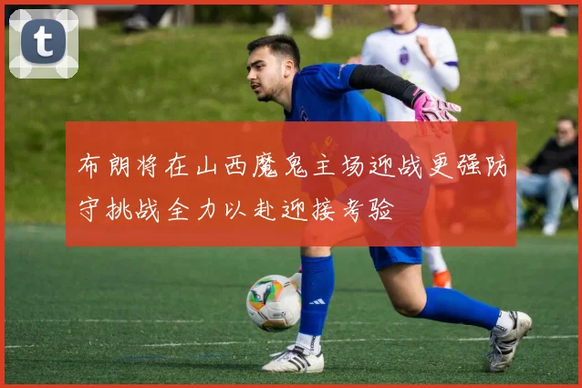 布朗将在山西魔鬼主场迎战更强防守挑战全力以赴迎接考验