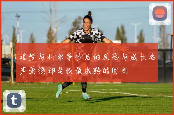 追梦与科尔争吵后的反思与成长名声受损却是我最成熟的时刻