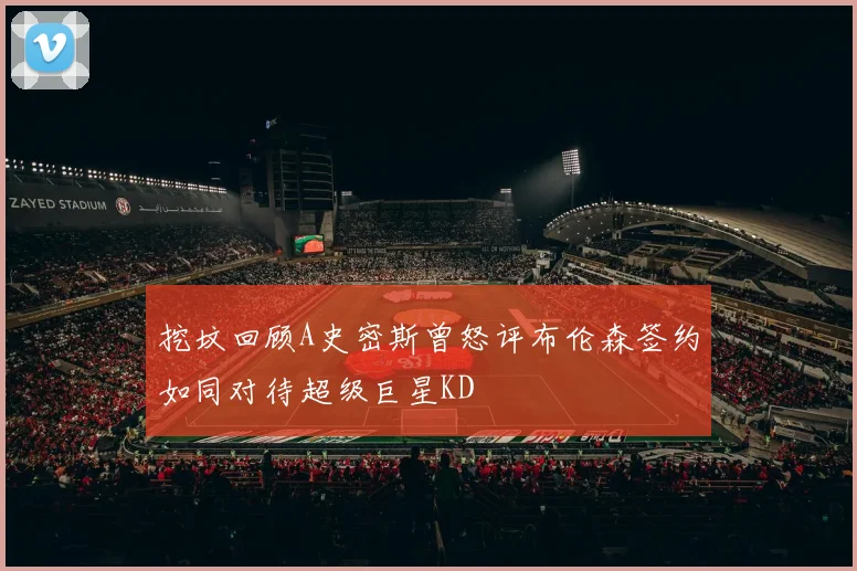 挖坟回顾A史密斯曾怒评布伦森签约如同对待超级巨星KD