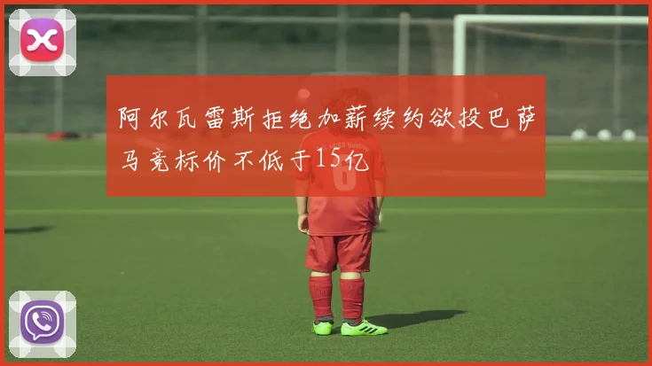 阿尔瓦雷斯拒绝加薪续约欲投巴萨马竞标价不低于15亿