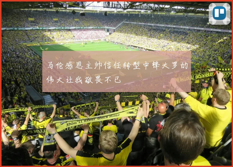 马伦感恩主帅信任转型中锋大罗的伟大让我敬畏不已
