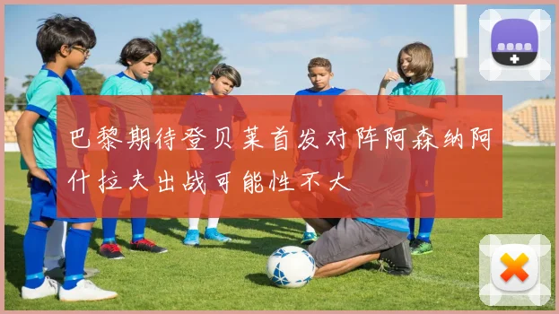 巴黎期待登贝莱首发对阵阿森纳阿什拉夫出战可能性不大