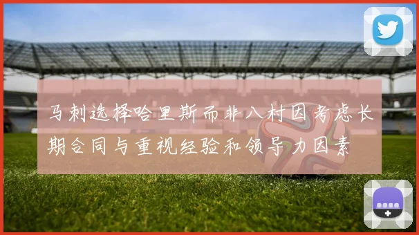 马刺选择哈里斯而非八村因考虑长期合同与重视经验和领导力因素
