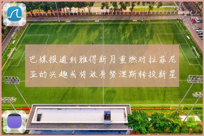 巴媒报道利雅得新月重燃对拉菲尼亚的兴趣或将放弃努涅斯转投新星
