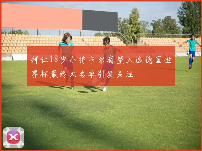 拜仁18岁小将卡尔有望入选德国世界杯最终大名单引发关注