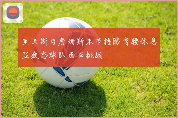 里夫斯与詹姆斯末节捂膝弯腰休息显疲态球队面临挑战