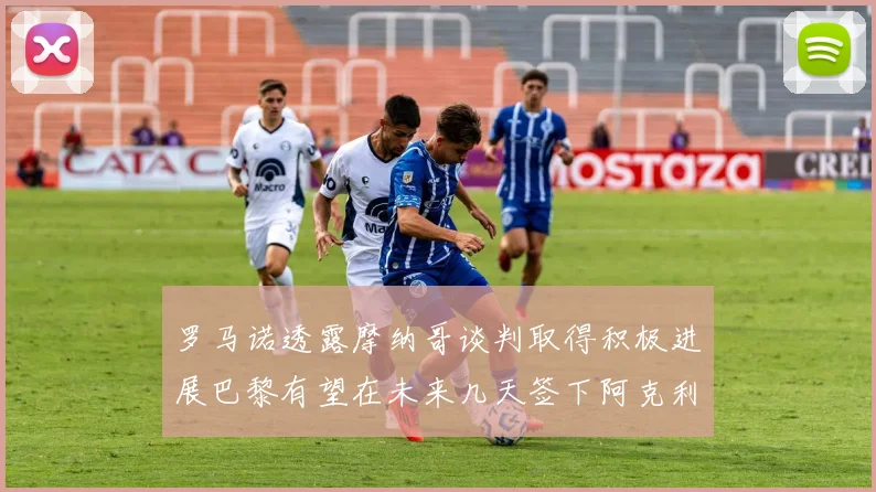 罗马诺透露摩纳哥谈判取得积极进展巴黎有望在未来几天签下阿克利乌舍