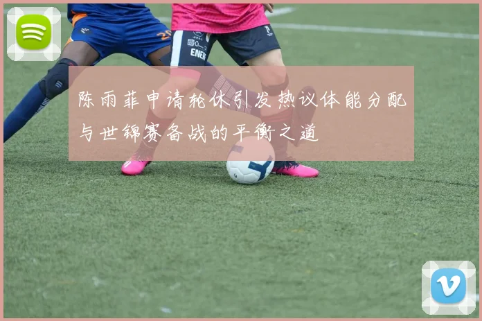 陈雨菲申请轮休引发热议体能分配与世锦赛备战的平衡之道